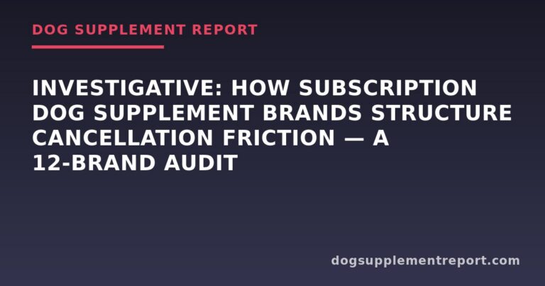 Investigative: How Subscription Dog Supplement Brands Structure Cancellation Friction — A 12-Brand Audit